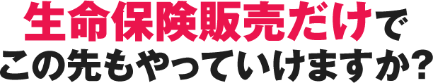 生命保険販売だけでこの先もやっていけますか？