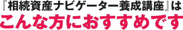 『相続資産ナビゲーター養成講座』はこんな方におすすめです