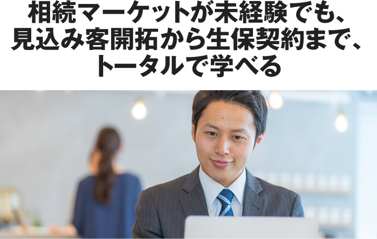 相続マーケットが未経験でも、見込み客開拓から生保契約まで、トータルで学べる