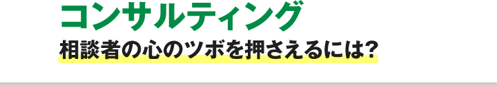 コンサルティング 相談者の心のツボを押さえるには？